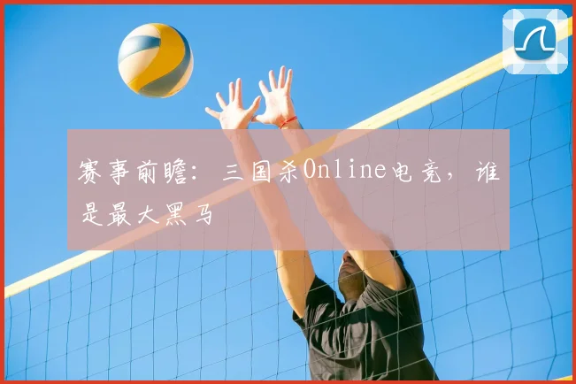 赛事前瞻：三国杀Online电竞，谁是最大黑马