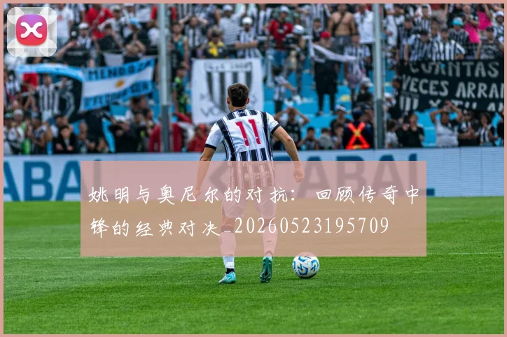 姚明与奥尼尔的对抗：回顾传奇中锋的经典对决_20260523195709
