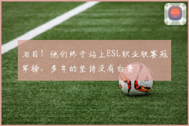 泪目!他们终于站上ESL职业联赛冠军榜,多年的坚持没有白费
