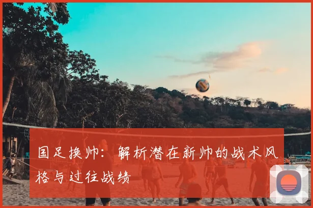 国足换帅：解析潜在新帅的战术风格与过往战绩