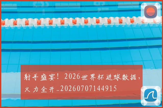 射手盛宴！2026世界杯进球数据，火力全开_20260707144915