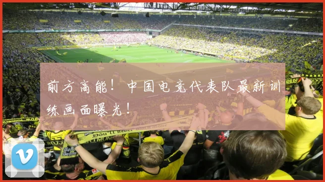 前方高能！中国电竞代表队最新训练画面曝光！