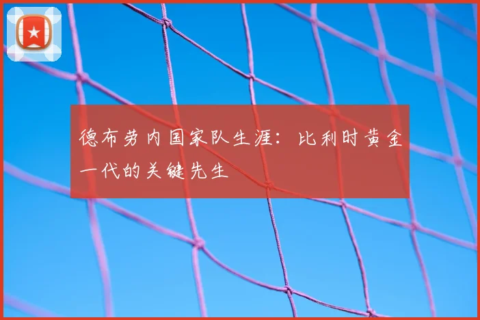 德布劳内国家队生涯：比利时黄金一代的关键先生