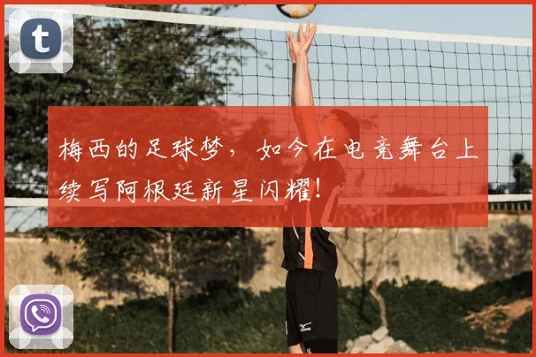 梅西的足球梦,如今在电竞舞台上续写阿根廷新星闪耀!