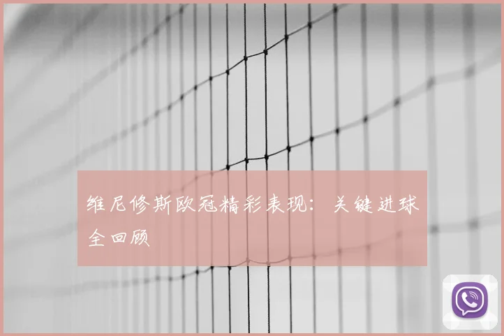 维尼修斯欧冠精彩表现：关键进球全回顾