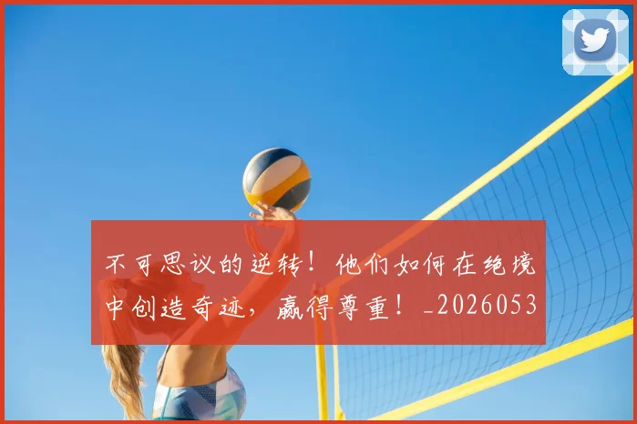 不可思议的逆转！他们如何在绝境中创造奇迹，赢得尊重！_20260531151235