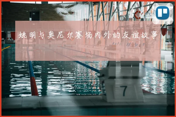 姚明与奥尼尔赛场内外的友谊故事