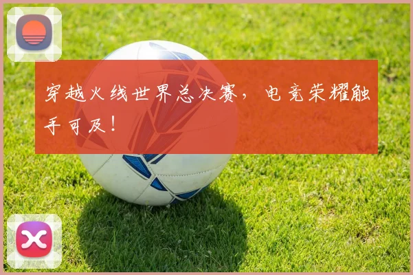 穿越火线世界总决赛，电竞荣耀触手可及！