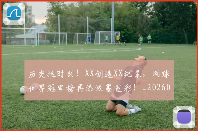 历史性时刻!XX创造XX纪录,网球世界冠军榜再添浓墨重彩!_20260704174755
