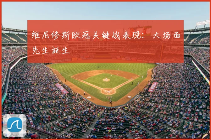 维尼修斯欧冠关键战表现：大场面先生诞生