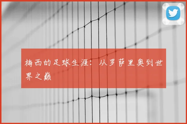 梅西的足球生涯：从罗萨里奥到世界之巅