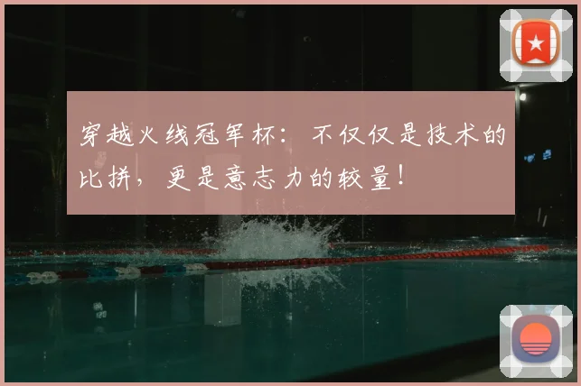 穿越火线冠军杯：不仅仅是技术的比拼，更是意志力的较量！