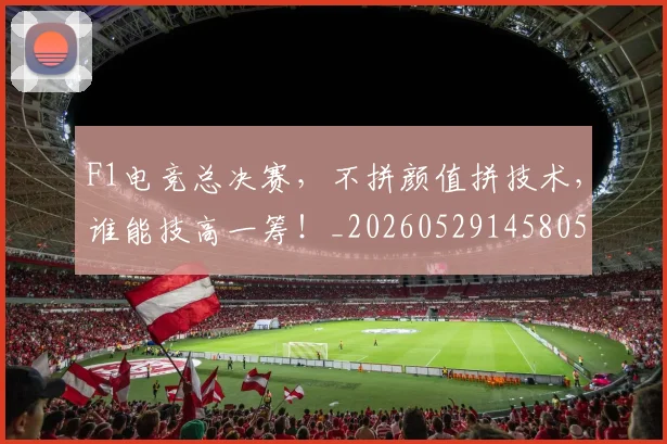 F1电竞总决赛，不拼颜值拼技术，谁能技高一筹！_20260529145805