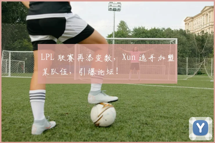 LPL 联赛再添变数,Xun 选手加盟某队伍,引爆论坛!