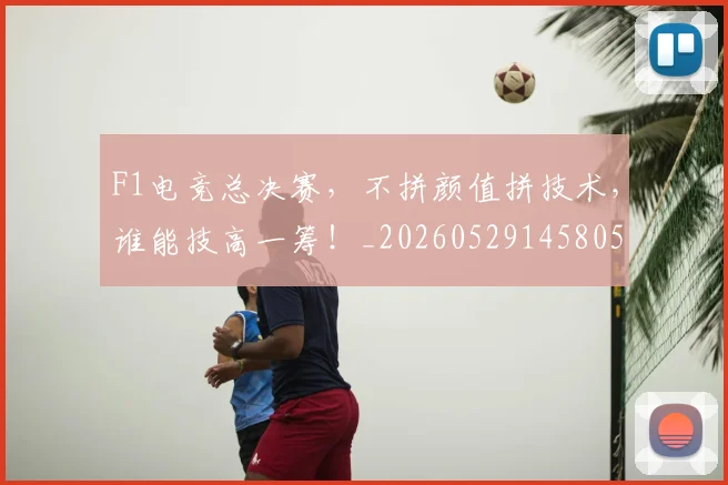 F1电竞总决赛,不拼颜值拼技术,谁能技高一筹!_20260529145805
