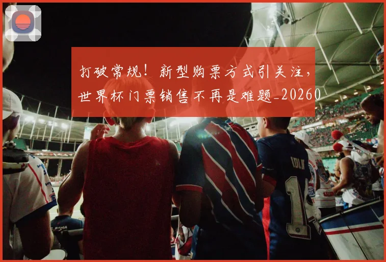 打破常规！新型购票方式引关注，世界杯门票销售不再是难题_20260605165449