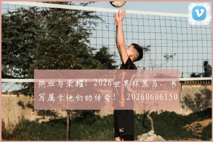 热血与荣耀！2026世界杯黑马，书写属于他们的传奇！_20260606150006
