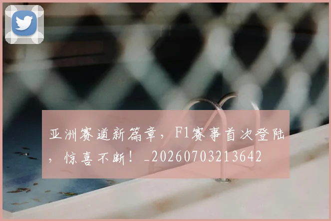 亚洲赛道新篇章,F1赛事首次登陆,惊喜不断!_20260703213642