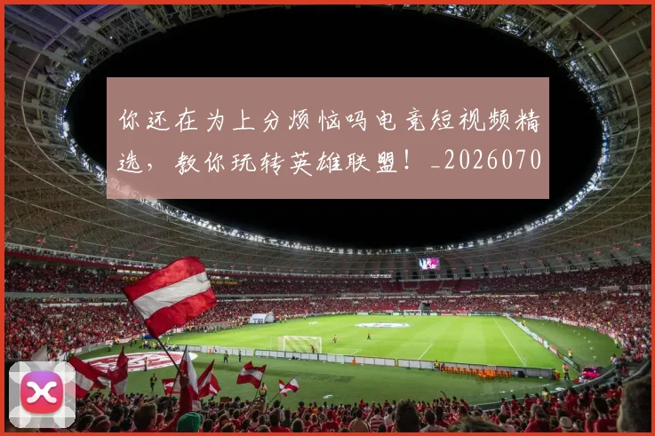 你还在为上分烦恼吗电竞短视频精选，教你玩转英雄联盟！_20260704170621