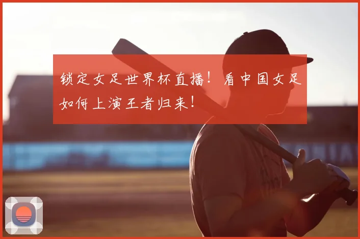 锁定女足世界杯直播！看中国女足如何上演王者归来！
