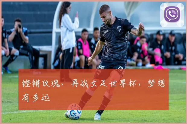 铿锵玫瑰，再战女足世界杯，梦想有多远