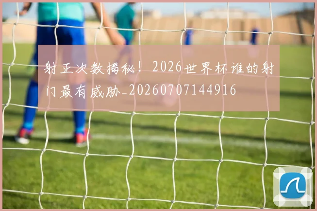 射正次数揭秘！2026世界杯谁的射门最有威胁_20260707144916