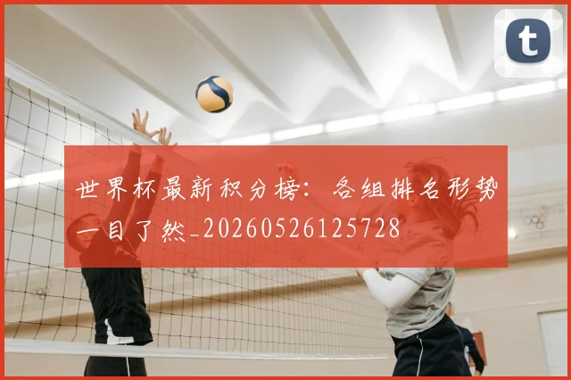世界杯最新积分榜：各组排名形势一目了然_20260526125728