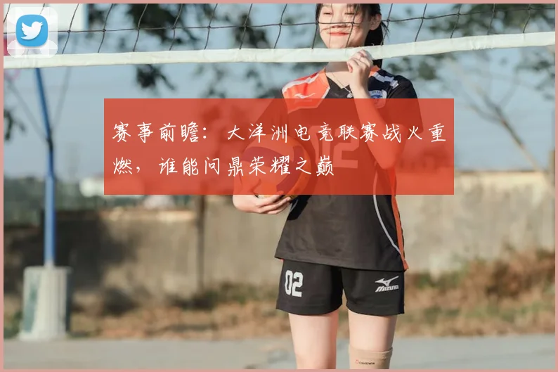 赛事前瞻:大洋洲电竞联赛战火重燃,谁能问鼎荣耀之巅