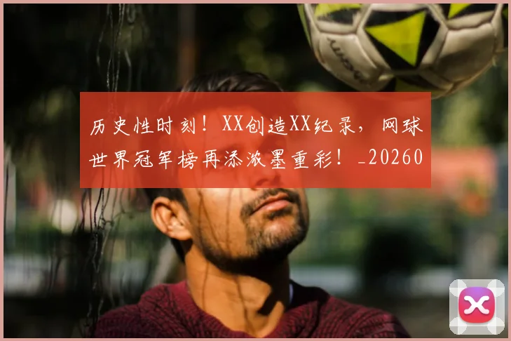 历史性时刻!XX创造XX纪录,网球世界冠军榜再添浓墨重彩!_20260704174755