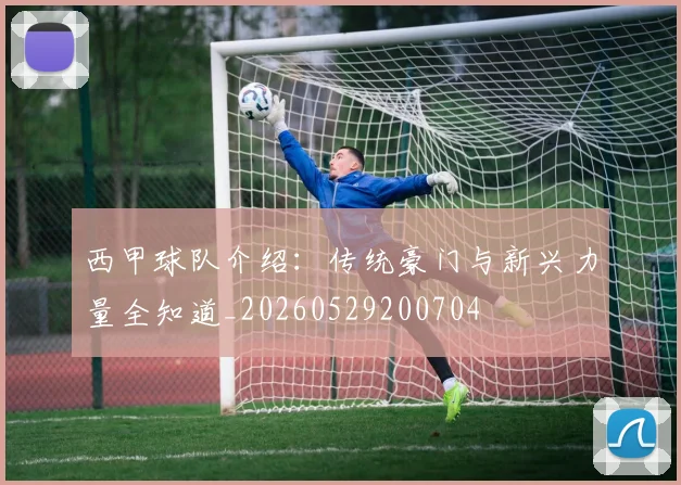 西甲球队介绍:传统豪门与新兴力量全知道_20260529200704