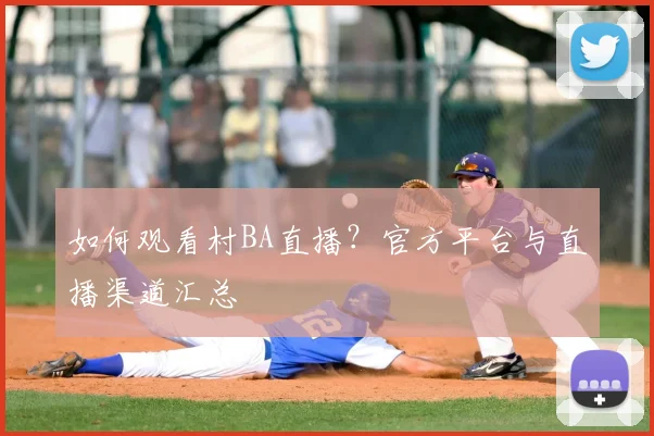 如何观看村BA直播？官方平台与直播渠道汇总