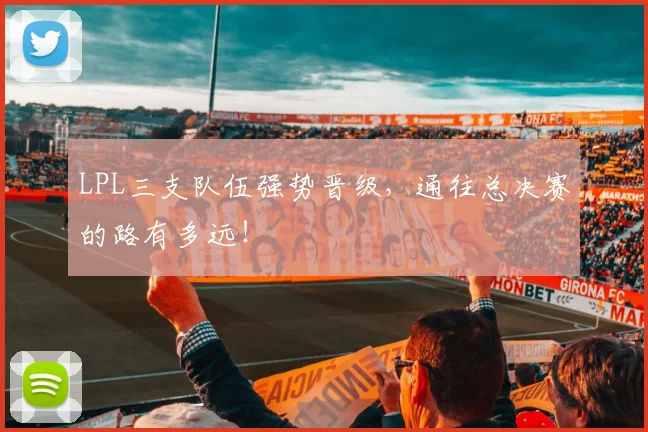 LPL三支队伍强势晋级,通往总决赛的路有多远!