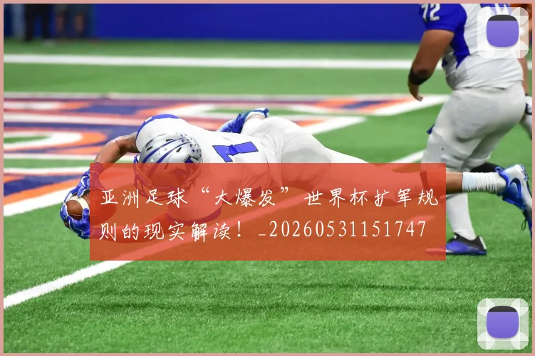 亚洲足球“大爆发”世界杯扩军规则的现实解读！_20260531151747