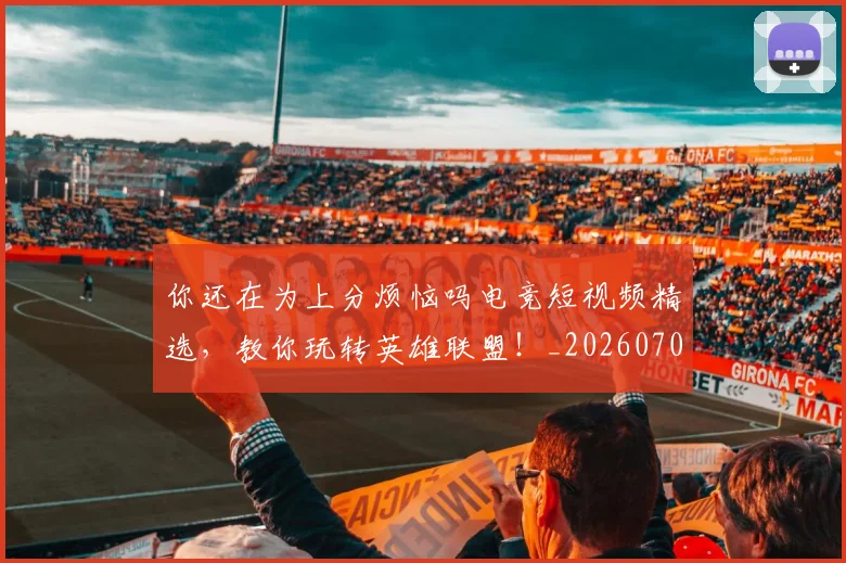你还在为上分烦恼吗电竞短视频精选,教你玩转英雄联盟!_20260704170621