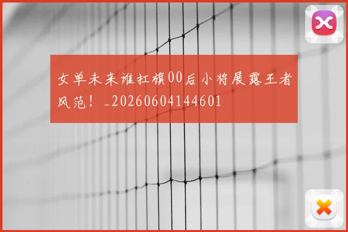 女单未来谁扛旗00后小将展露王者风范！_20260604144601