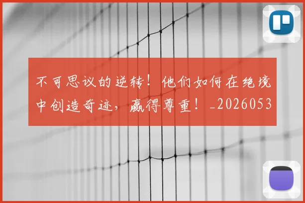 不可思议的逆转!他们如何在绝境中创造奇迹,赢得尊重!_20260531151235