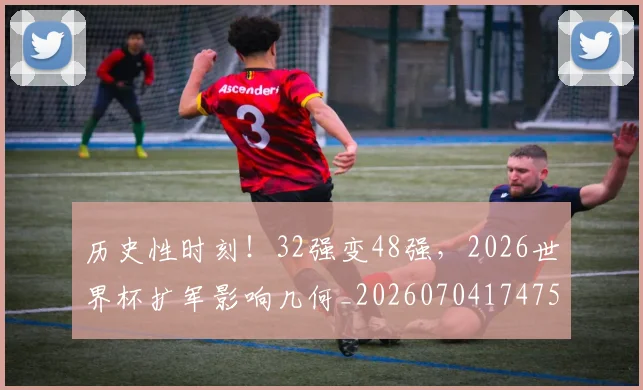 历史性时刻！32强变48强，2026世界杯扩军影响几何_20260704174754