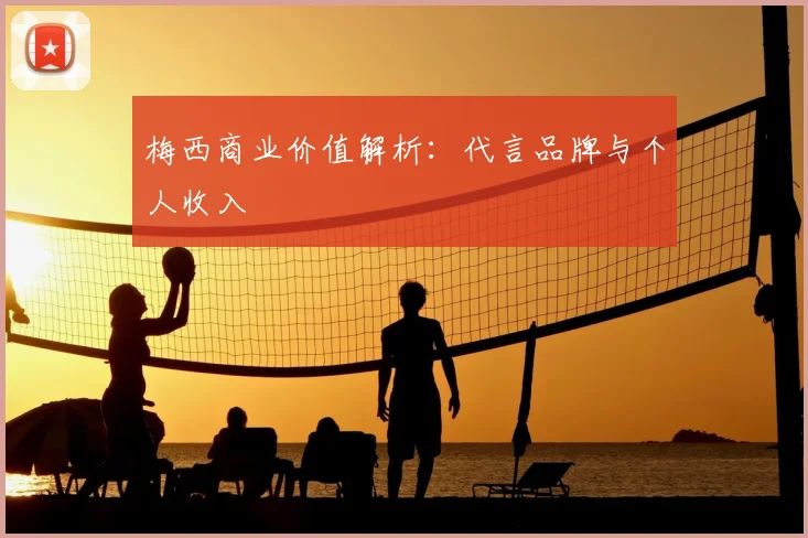 梅西商业价值解析：代言品牌与个人收入
