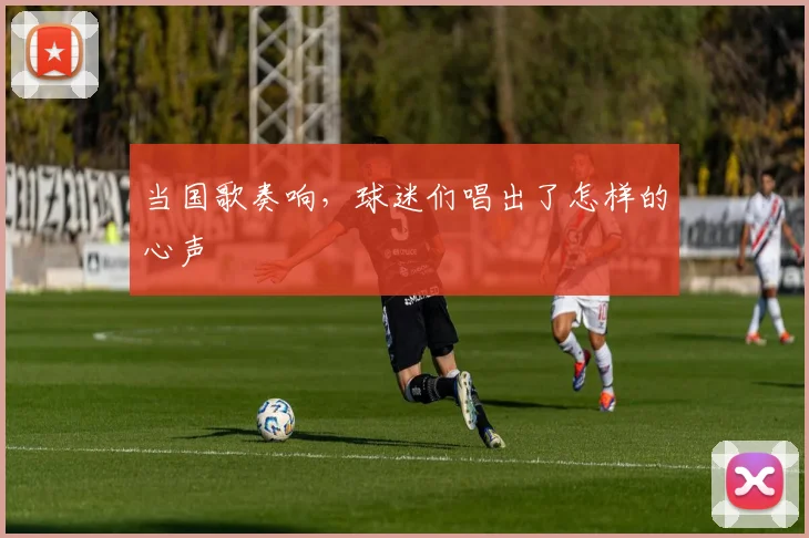 当国歌奏响，球迷们唱出了怎样的心声