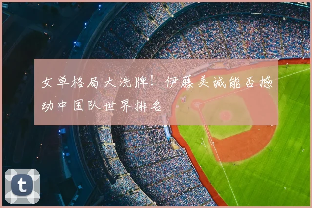 女单格局大洗牌!伊藤美诚能否撼动中国队世界排名