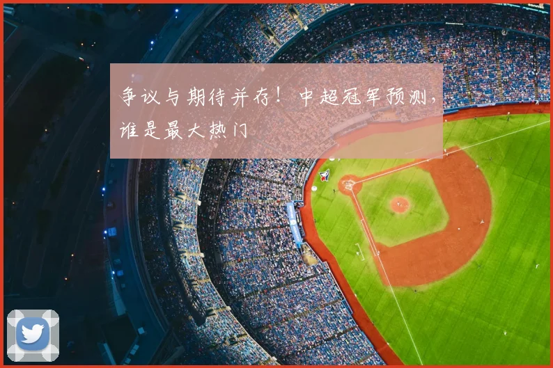 争议与期待并存！中超冠军预测，谁是最大热门