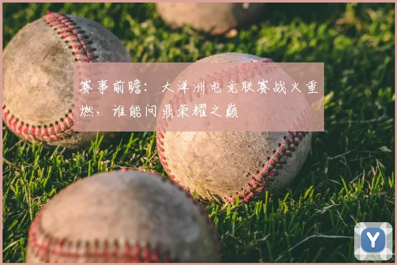 赛事前瞻:大洋洲电竞联赛战火重燃,谁能问鼎荣耀之巅