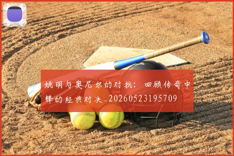 姚明与奥尼尔的对抗:回顾传奇中锋的经典对决_20260523195709