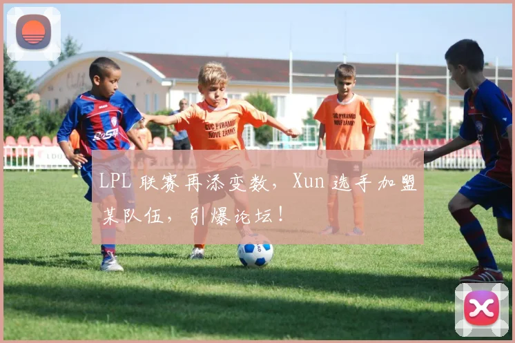 LPL 联赛再添变数，Xun 选手加盟某队伍，引爆论坛！