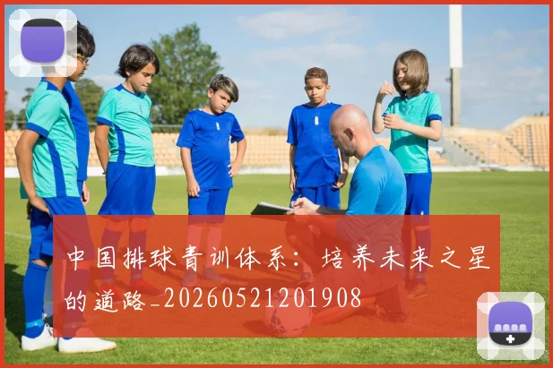 中国排球青训体系：培养未来之星的道路_20260521201908